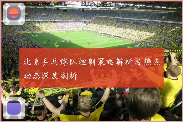 北京乒乓球队控制策略解析与热点动态深度剖析
