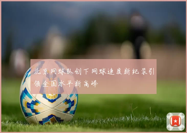 北京网球队创下网球速度新纪录引领全国水平新高峰