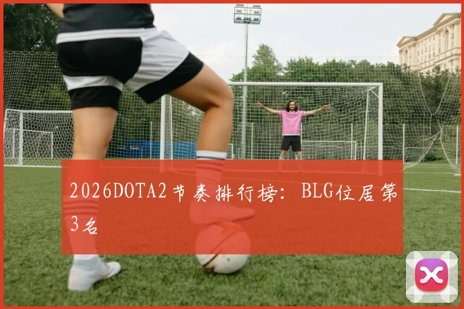 2026DOTA2节奏排行榜：BLG位居第3名