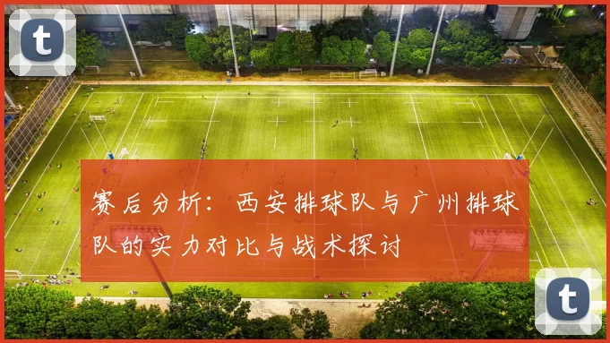 赛后分析：西安排球队与广州排球队的实力对比与战术探讨