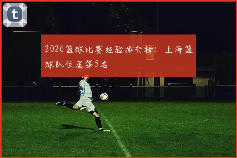 2026篮球比赛经验排行榜：上海篮球队位居第5名