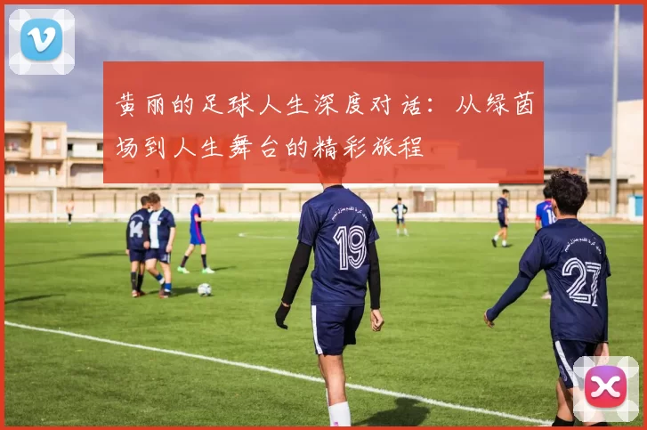 黄丽的足球人生深度对话：从绿茵场到人生舞台的精彩旅程