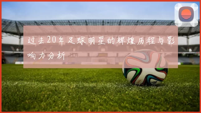 过去20年足球明星的辉煌历程与影响力分析