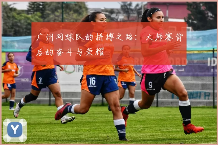 广州网球队的拼搏之路：大师赛背后的奋斗与荣耀