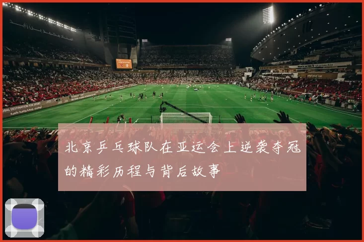北京乒乓球队在亚运会上逆袭夺冠的精彩历程与背后故事