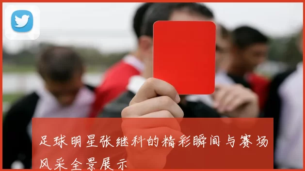 足球明星张继科的精彩瞬间与赛场风采全景展示