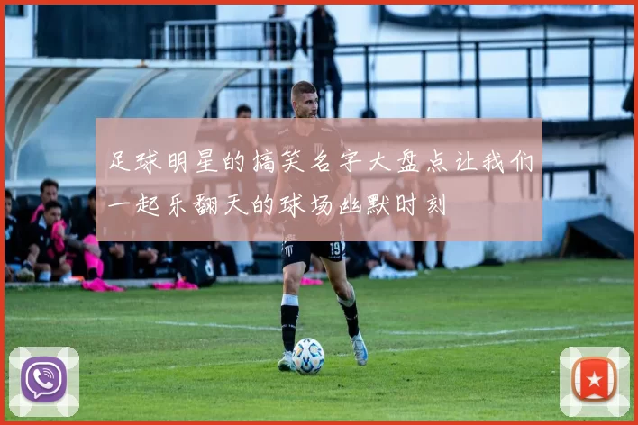 足球明星的搞笑名字大盘点让我们一起乐翻天的球场幽默时刻