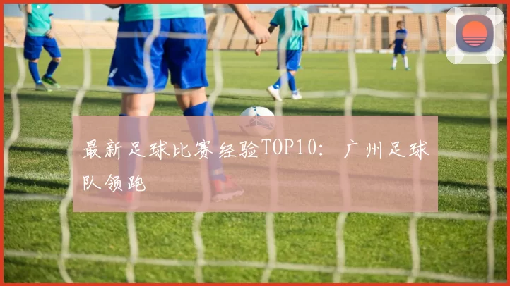 最新足球比赛经验TOP10：广州足球队领跑